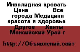Инвалидная кровать › Цена ­ 25 000 - Все города Медицина, красота и здоровье » Другое   . Ханты-Мансийский,Урай г.